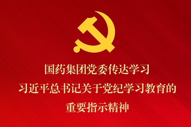 國藥集團黨委傳達學習習近平總書記關于黨紀學習教育的重要指示精神 部署抓好黨紀學習教育常態化長效化建設